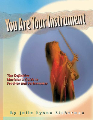 You Are Your Instrument - The Definitive Musician's Guide to Practice and Performance - Julie Lyonn Lieberman Huiksi Music Company