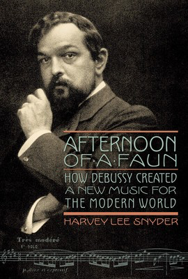 Afternoon of a Faun - How Debussy Created a New Music for the Modern World - Claude Debussy - Harvey Lee Snyder Amadeus Press Hardcover