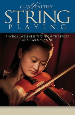 Healthy String Playing - Physical Wellness Tips from the Pages of Strings Magazine - Various Authors String Letter Publishing