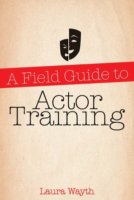 A Field Guide to Actor Training - Laura Wayth